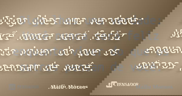 Digo lhes uma verdade: Você nunca será feliz enquanto viver do que os outros pensam de você.... Frase de Mallu Moraes.