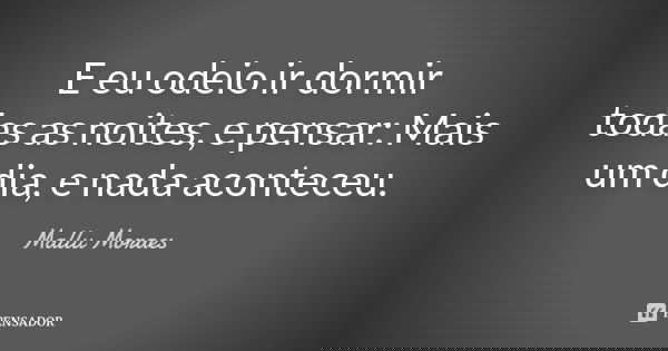 E eu odeio ir dormir todas as noites, e pensar: Mais um dia, e nada aconteceu.... Frase de Mallu Moraes.