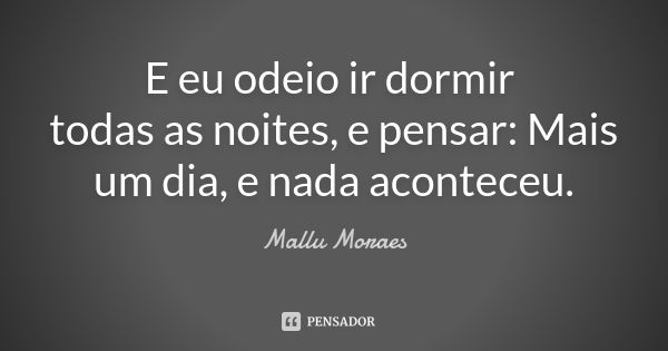 E eu odeio ir dormir todas as noites, e pensar: Mais um dia, e nada aconteceu.... Frase de Mallu Moraes.