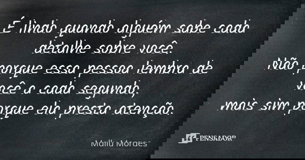 É lindo quando alguém sabe cada detalhe sobre você. Não porque essa pessoa lembra de você a cada segundo, mais sim porque ela presta atenção.... Frase de Mallu Moraes.