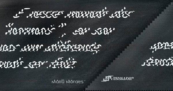 E nesse mundo dos “normais” , eu sou apenas um diferente, tentando ser feliz.... Frase de Mallu Moraes.