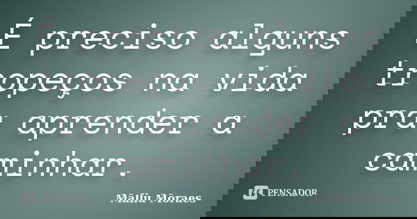 É preciso alguns tropeços na vida pra aprender a caminhar.... Frase de Mallu Moraes.
