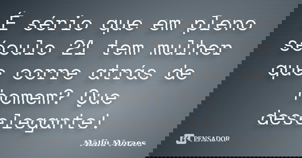 É sério que em pleno século 21 tem mulher que corre atrás de homem? Que deselegante!... Frase de Mallu Moraes.
