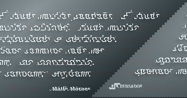 É tudo muito padrão. É tudo muito clichê, tudo muito estipulado e definido. Coisas comuns não me agradam, ao contrário, apenas me cansam; enjoam.... Frase de Mallu Moraes.