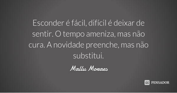 Esconder é fácil, difícil é deixar de sentir. O tempo ameniza, mas não cura. A novidade preenche, mas não substitui.... Frase de Mallu Moraes.