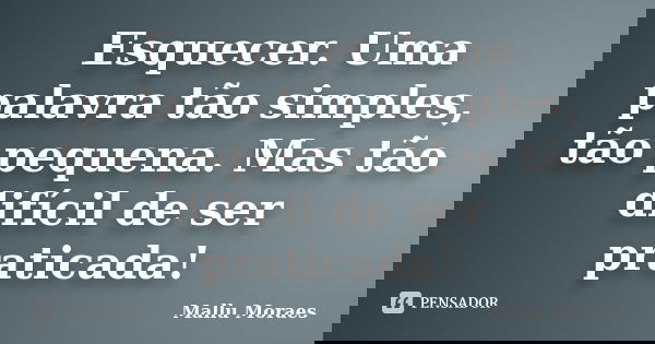 Esquecer. Uma palavra tão simples, tão pequena. Mas tão difícil de ser praticada!... Frase de Mallu Moraes.