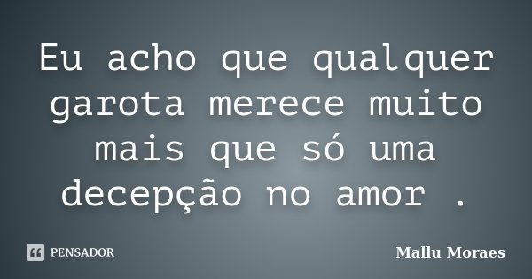 Eu acho que qualquer garota merece muito mais que só uma decepção no amor .... Frase de Mallu Moraes.