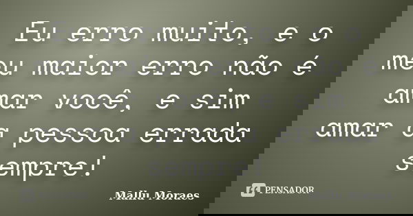 Eu erro muito, e o meu maior erro não é amar você, e sim amar a pessoa errada sempre!... Frase de Mallu Moraes.