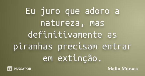 Eu juro que adoro a natureza, mas definitivamente as piranhas precisam entrar em extinção.... Frase de Mallu Moraes.