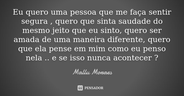 Eu quero uma pessoa que me faça sentir segura , quero que sinta saudade do mesmo jeito que eu sinto, quero ser amada de uma maneira diferente, quero que ela pen... Frase de Mallu Moraes.
