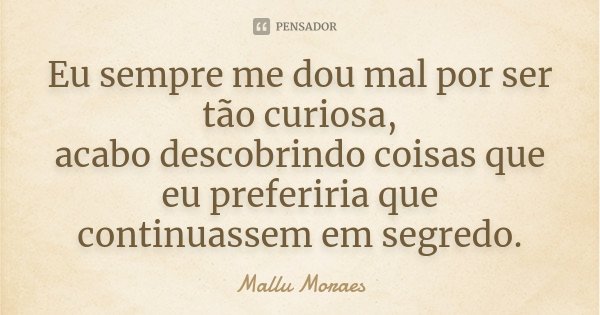 Eu sempre me dou mal por ser tão curiosa, acabo descobrindo coisas que eu preferiria que continuassem em segredo.... Frase de Mallu Moraes.