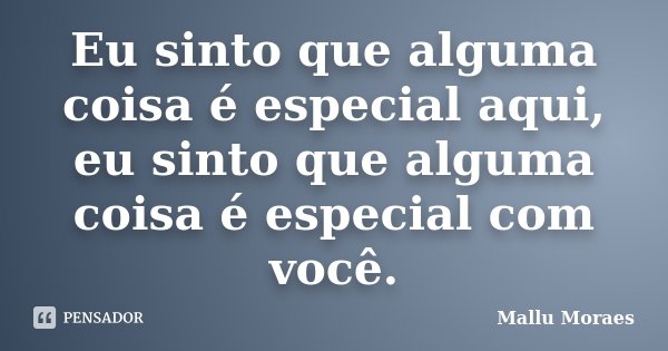 Eu sinto que alguma coisa é especial aqui, eu sinto que alguma coisa é especial com você.... Frase de Mallu Moraes.