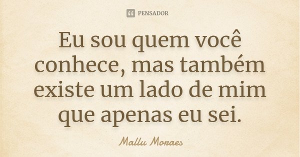 Eu sou quem você conhece, mas também existe um lado de mim que apenas eu sei.... Frase de Mallu Moraes.