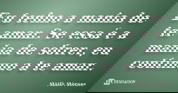 Eu tenho a mania de te amar. Se essa é a mania de sofrer, eu continuo a te amar.... Frase de Mallu Moraes.