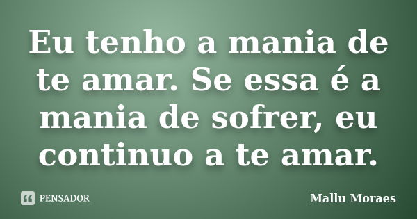 Eu tenho a mania de te amar. Se essa é a mania de sofrer, eu continuo a te amar.... Frase de Mallu Moraes.