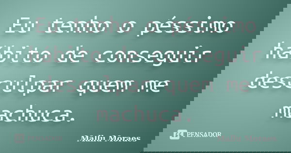 Eu tenho o péssimo hábito de conseguir desculpar quem me machuca.... Frase de Mallu Moraes.