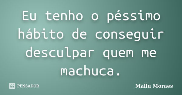 Eu tenho o péssimo hábito de conseguir desculpar quem me machuca.... Frase de Mallu Moraes.