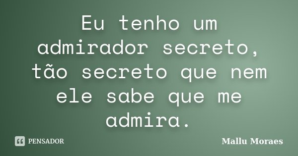 Eu tenho um admirador secreto, tão secreto que nem ele sabe que me admira.... Frase de Mallu Moraes.