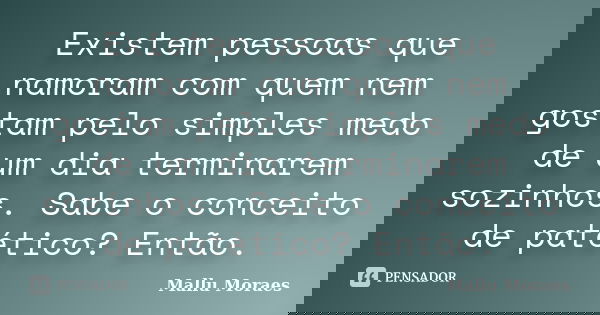Existem pessoas que namoram com quem nem gostam pelo simples medo de um dia terminarem sozinhos. Sabe o conceito de patético? Então.... Frase de Mallu Moraes.