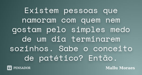 Existem pessoas que namoram com quem nem gostam pelo simples medo de um dia terminarem sozinhos. Sabe o conceito de patético? Então.... Frase de Mallu Moraes.