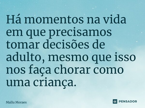 ⁠Há momentos na vida em que precisamos tomar decisões de adulto, mesmo que isso nos faça chorar como uma criança.... Frase de Mallu Moraes.