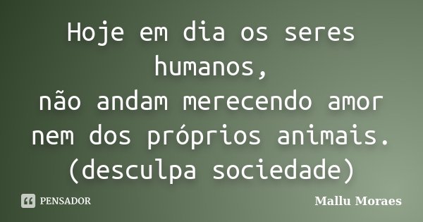 Hoje em dia os seres humanos, não andam merecendo amor nem dos próprios animais. (desculpa sociedade)... Frase de Mallu Moraes.