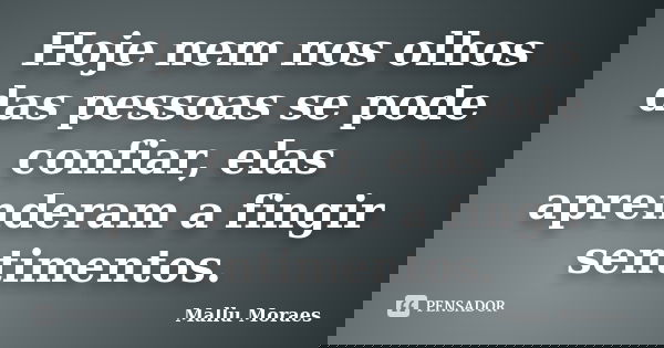 Hoje nem nos olhos das pessoas se pode confiar, elas aprenderam a fingir sentimentos.... Frase de Mallu Moraes.