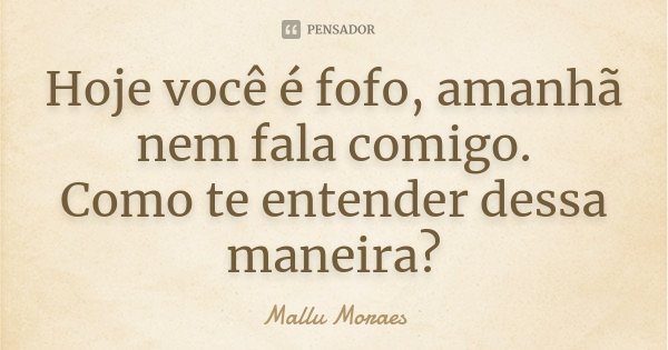 Hoje você é fofo, amanhã nem fala comigo. Como te entender dessa maneira?... Frase de Mallu Moraes.