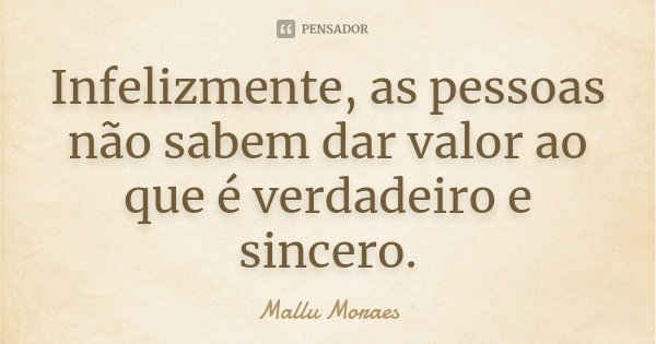 Infelizmente, as pessoas não sabem dar valor ao que é verdadeiro e sincero.... Frase de Mallu Moraes.