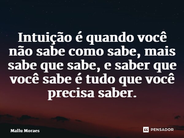 ⁠Intuição é quando você não sabe como sabe, mais sabe que sabe, e saber que você sabe é tudo que você precisa saber.... Frase de Mallu Moraes.
