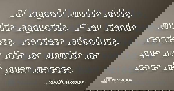 Já engoli muito ódio, muita angustia. E eu tenho certeza, certeza absoluta, que um dia os vomito na cara de quem merece.... Frase de Mallu Moraes.