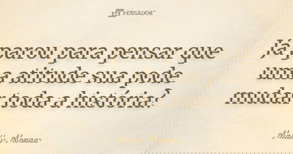 Já parou para pensar que uma atitude sua pode mudar toda a história?... Frase de Mallu Moraes.