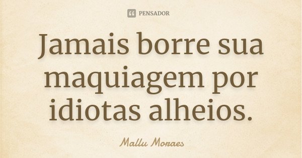 Jamais borre sua maquiagem por idiotas alheios.... Frase de Mallu Moraes.