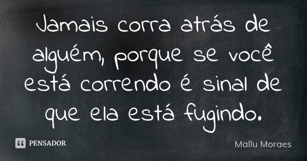 Jamais corra atrás de alguém, porque se você está correndo é sinal de que ela está fugindo.... Frase de Mallu Moraes.