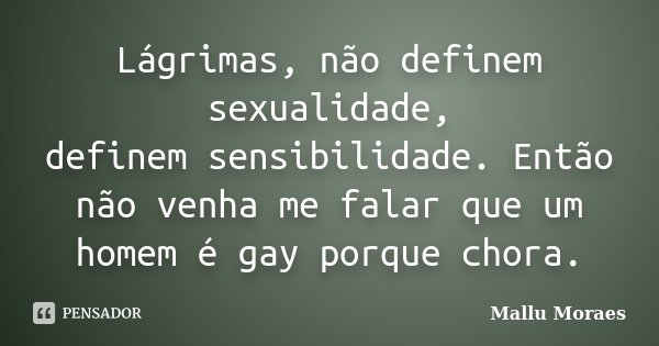 Lágrimas, não definem sexualidade, definem sensibilidade. Então não venha me falar que um homem é gay porque chora.... Frase de Mallu Moraes.