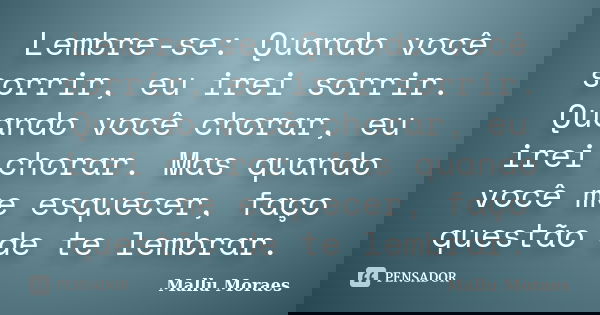 Lembre-se: Quando você sorrir, eu irei sorrir. Quando você chorar, eu irei chorar. Mas quando você me esquecer, faço questão de te lembrar.... Frase de Mallu Moraes.