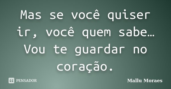 Mas se você quiser ir, você quem sabe… Vou te guardar no coração.... Frase de Mallu Moraes.