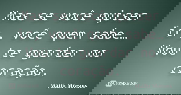 Mas se você quiser ir, você quem sabe… Vou te guardar no coração.... Frase de Mallu Moraes.