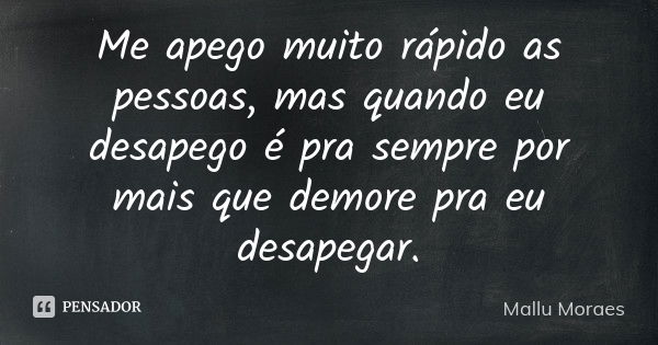 Me apego muito rápido as pessoas, mas quando eu desapego é pra sempre por mais que demore pra eu desapegar.... Frase de Mallu Moraes.