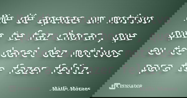 Me dê apenas um motivo que te faz chorar, que eu te darei dez motivos para te fazer feliz.... Frase de Mallu Moraes.