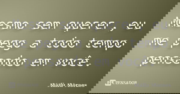Mesmo sem querer, eu me pego a todo tempo pensando em você.... Frase de Mallu Moraes.