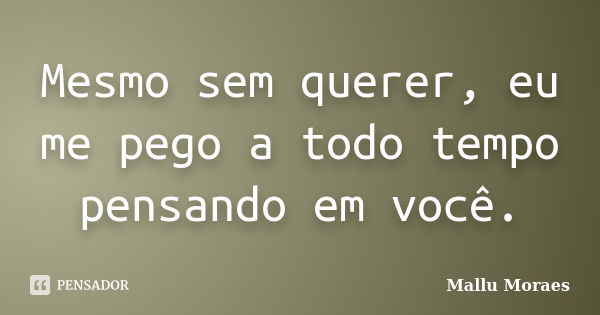 Mesmo sem querer, eu me pego a todo tempo pensando em você.... Frase de Mallu Moraes.