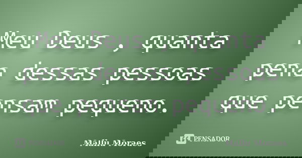Meu Deus , quanta pena dessas pessoas que pensam pequeno.... Frase de Mallu Moraes.
