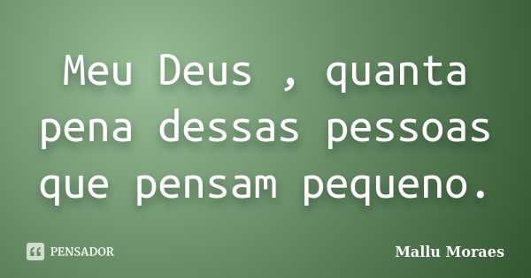 Meu Deus , quanta pena dessas pessoas que pensam pequeno.... Frase de Mallu Moraes.