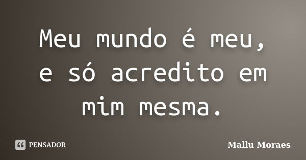 Meu mundo é meu, e só acredito em mim mesma.... Frase de Mallu Moraes.