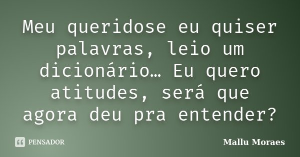 Meu queridose eu quiser palavras, leio um dicionário… Eu quero atitudes, será que agora deu pra entender?... Frase de Mallu Moraes.