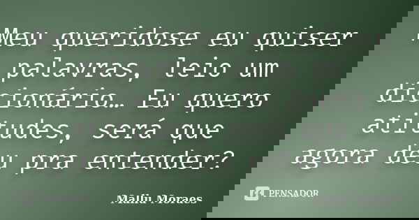 Meu queridose eu quiser palavras, leio um dicionário… Eu quero atitudes, será que agora deu pra entender?... Frase de Mallu Moraes.