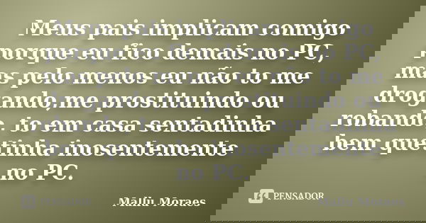 Meus pais implicam comigo porque eu fico demais no PC, mas pelo menos eu não to me drogando,me prostituindo ou robando, to em casa sentadinha bem quetinha inose... Frase de Mallu Moraes.