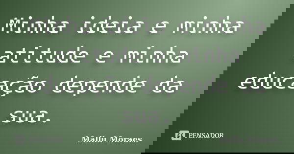 Minha ideia e minha atitude e minha educação depende da sua.... Frase de Mallu Moraes.