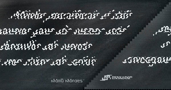 Minha paciência é tão pequena que às vezes até o barulho do vento consegue me tirar do sério.... Frase de Mallu Moraes.